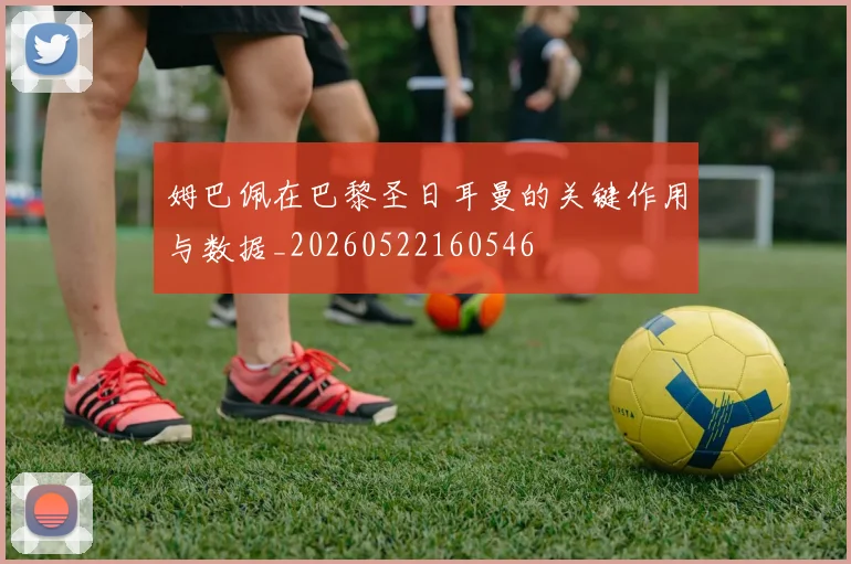 姆巴佩在巴黎圣日耳曼的关键作用与数据_20260522160546