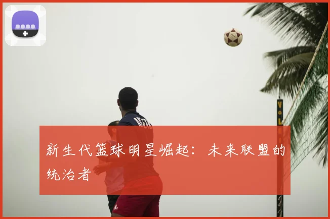 新生代篮球明星崛起:未来联盟的统治者