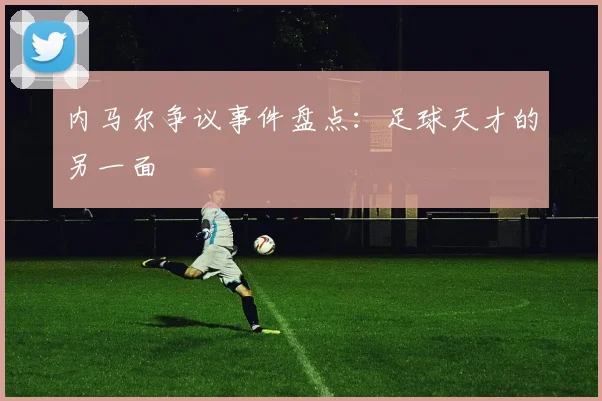 内马尔争议事件盘点:足球天才的另一面