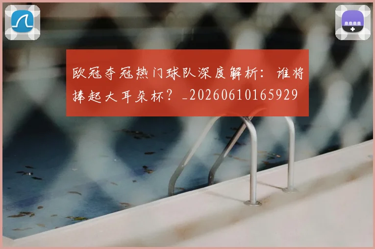 欧冠夺冠热门球队深度解析：谁将捧起大耳朵杯？_20260610165929