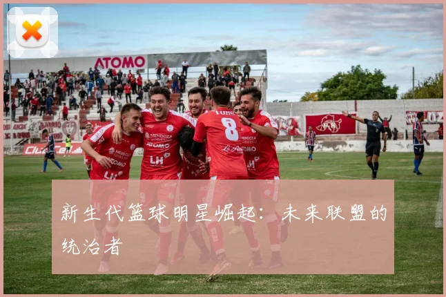 新生代篮球明星崛起：未来联盟的统治者