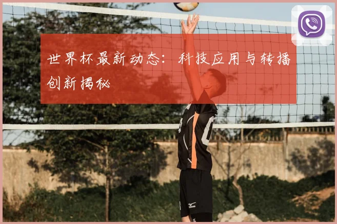 世界杯最新动态：科技应用与转播创新揭秘