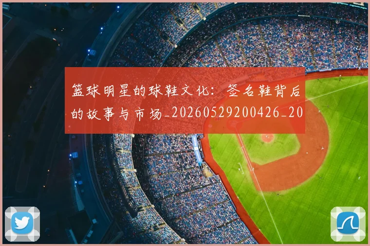 篮球明星的球鞋文化：签名鞋背后的故事与市场_20260529200426_20260610170349