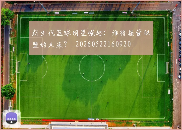 新生代篮球明星崛起：谁将接管联盟的未来？_20260522160920
