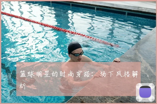 篮球明星的时尚穿搭：场下风格解析