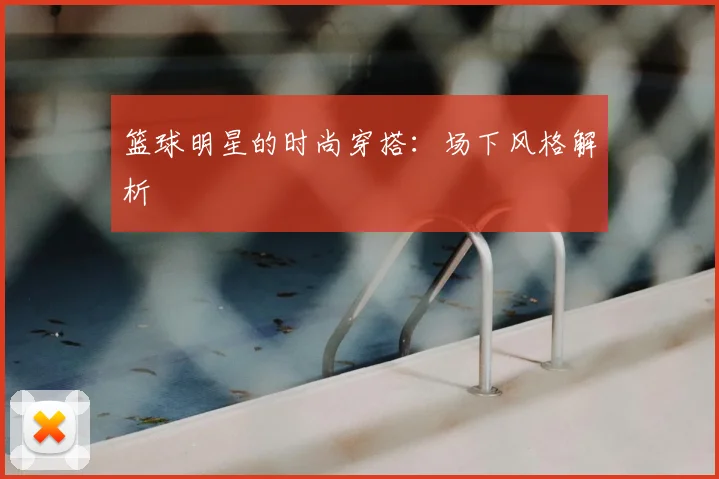 篮球明星的时尚穿搭：场下风格解析