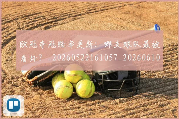 欧冠夺冠赔率更新：哪支球队最被看好？_20260522161057_20260610165930