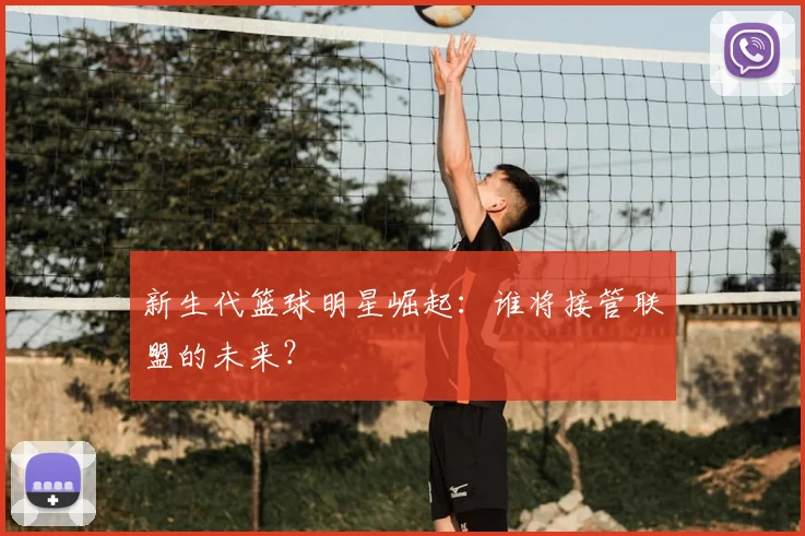 新生代篮球明星崛起：谁将接管联盟的未来？