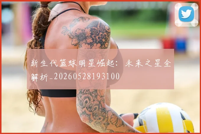 新生代篮球明星崛起：未来之星全解析_20260528193100